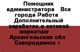 Помощник администратора - Все города Работа » Дополнительный заработок и сетевой маркетинг   . Архангельская обл.,Северодвинск г.